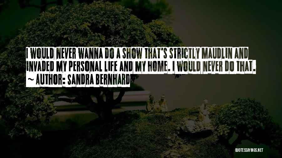 Sandra Bernhard Quotes: I Would Never Wanna Do A Show That's Strictly Maudlin And Invaded My Personal Life And My Home. I Would