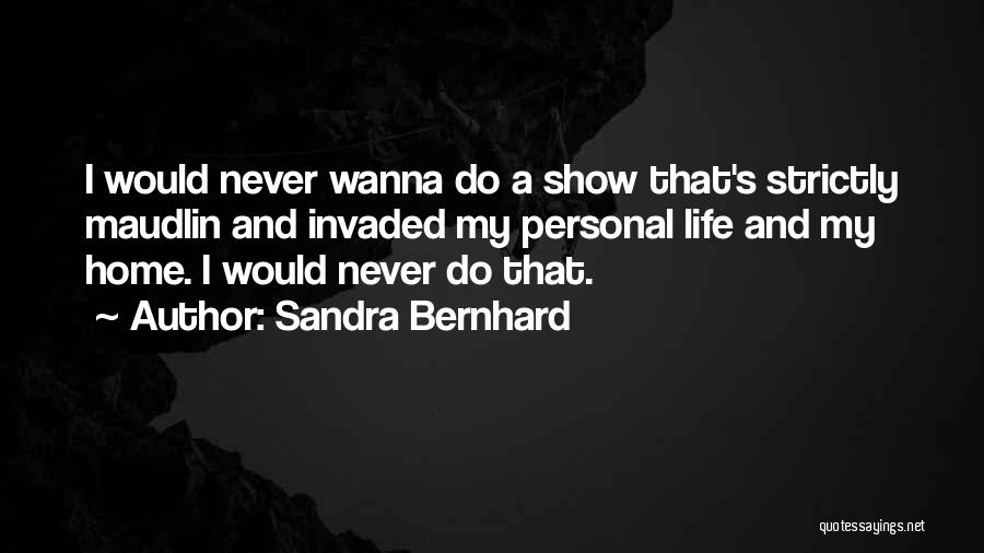 Sandra Bernhard Quotes: I Would Never Wanna Do A Show That's Strictly Maudlin And Invaded My Personal Life And My Home. I Would