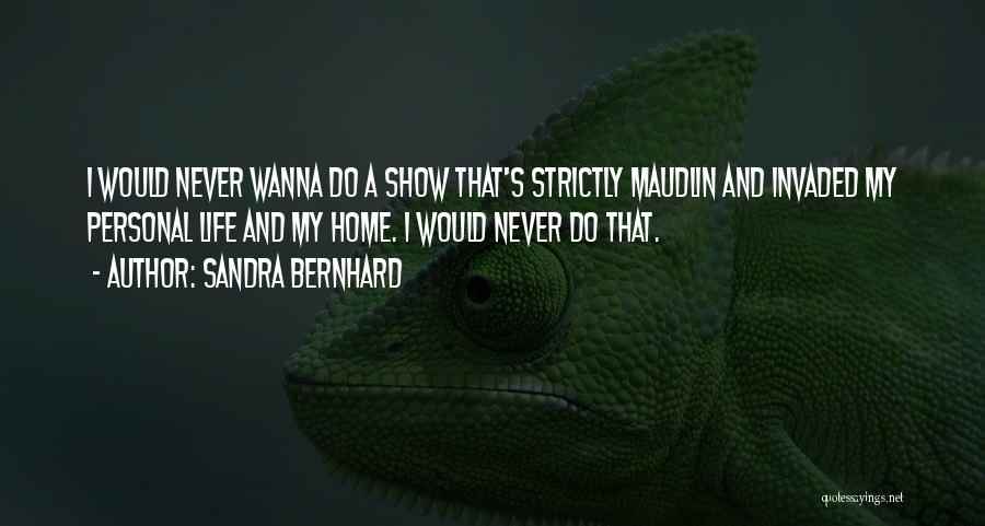 Sandra Bernhard Quotes: I Would Never Wanna Do A Show That's Strictly Maudlin And Invaded My Personal Life And My Home. I Would