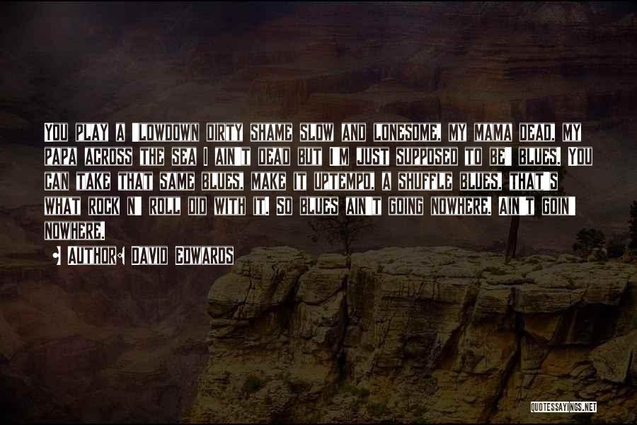 David Edwards Quotes: You Play A 'lowdown Dirty Shame Slow And Lonesome, My Mama Dead, My Papa Across The Sea I Ain't Dead