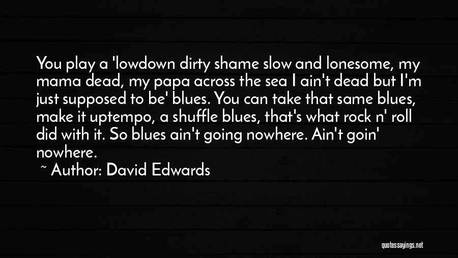 David Edwards Quotes: You Play A 'lowdown Dirty Shame Slow And Lonesome, My Mama Dead, My Papa Across The Sea I Ain't Dead