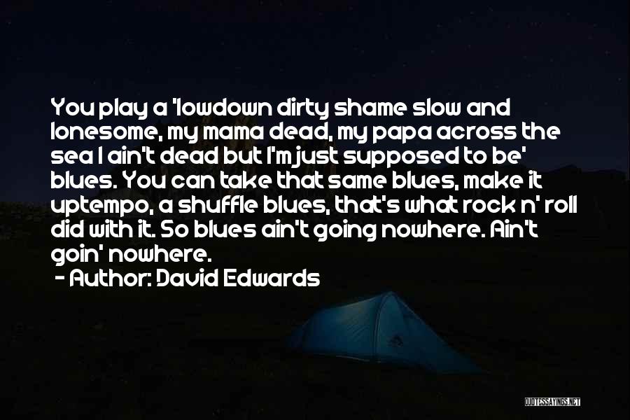 David Edwards Quotes: You Play A 'lowdown Dirty Shame Slow And Lonesome, My Mama Dead, My Papa Across The Sea I Ain't Dead