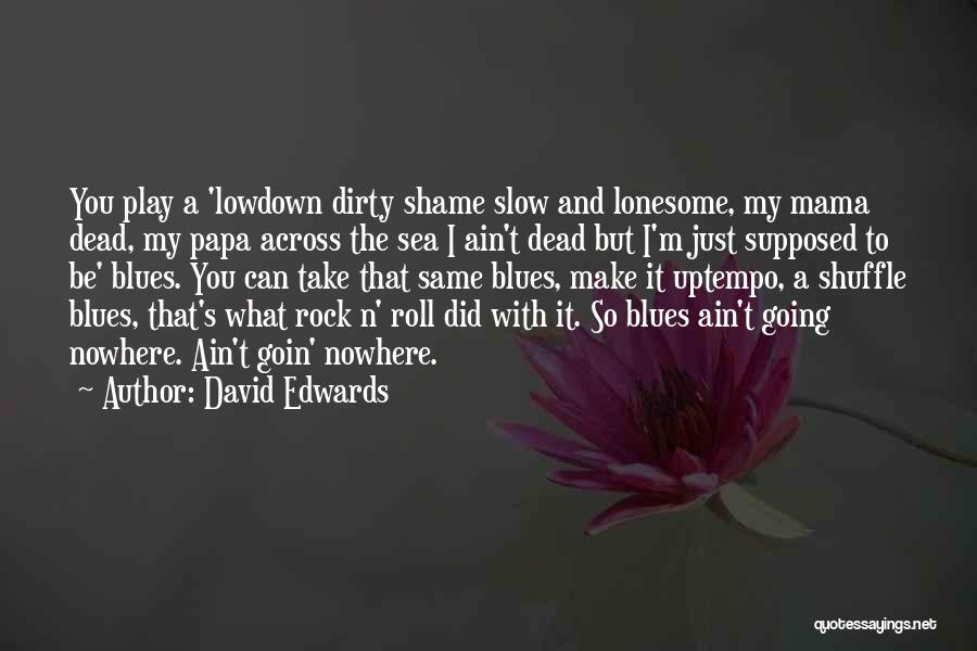 David Edwards Quotes: You Play A 'lowdown Dirty Shame Slow And Lonesome, My Mama Dead, My Papa Across The Sea I Ain't Dead