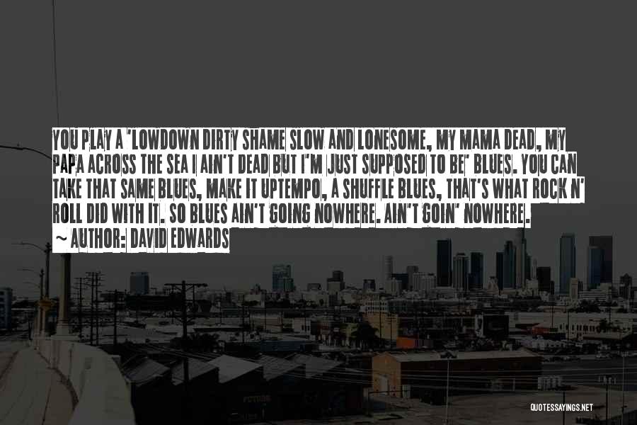 David Edwards Quotes: You Play A 'lowdown Dirty Shame Slow And Lonesome, My Mama Dead, My Papa Across The Sea I Ain't Dead