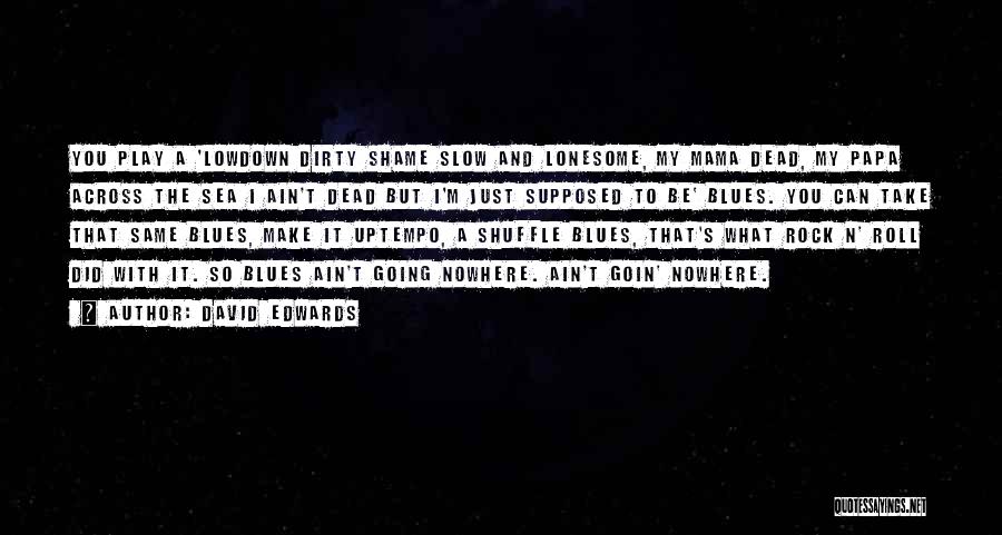 David Edwards Quotes: You Play A 'lowdown Dirty Shame Slow And Lonesome, My Mama Dead, My Papa Across The Sea I Ain't Dead