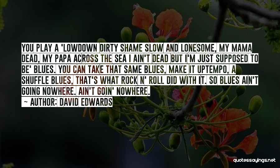 David Edwards Quotes: You Play A 'lowdown Dirty Shame Slow And Lonesome, My Mama Dead, My Papa Across The Sea I Ain't Dead