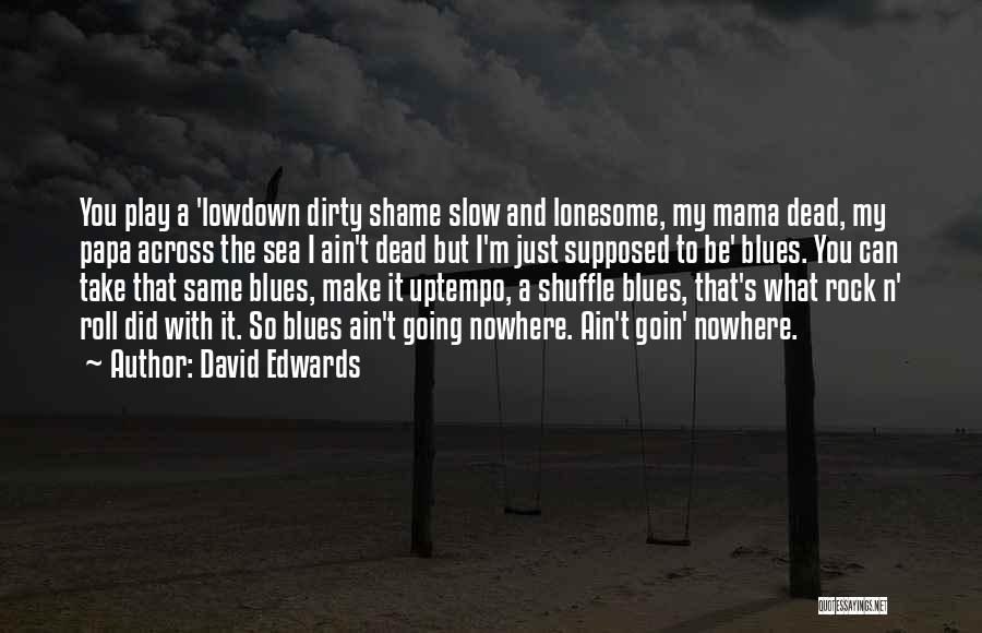 David Edwards Quotes: You Play A 'lowdown Dirty Shame Slow And Lonesome, My Mama Dead, My Papa Across The Sea I Ain't Dead