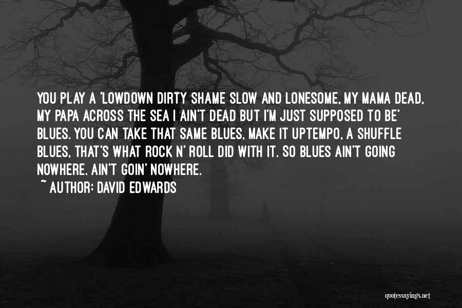 David Edwards Quotes: You Play A 'lowdown Dirty Shame Slow And Lonesome, My Mama Dead, My Papa Across The Sea I Ain't Dead