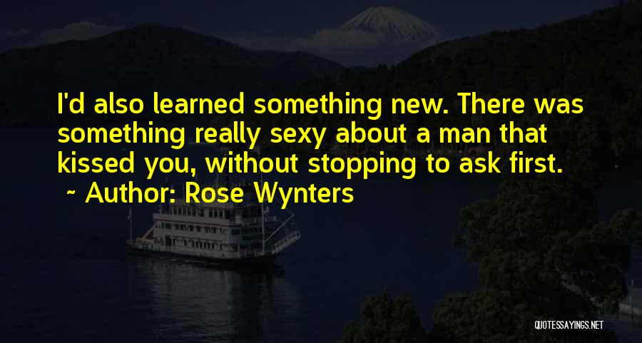 Rose Wynters Quotes: I'd Also Learned Something New. There Was Something Really Sexy About A Man That Kissed You, Without Stopping To Ask