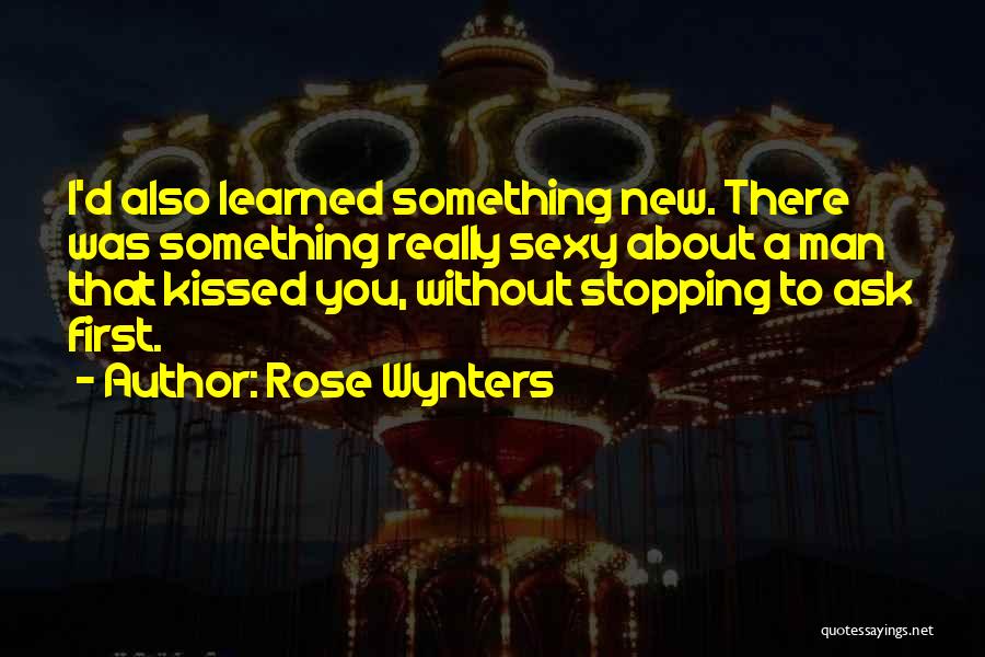 Rose Wynters Quotes: I'd Also Learned Something New. There Was Something Really Sexy About A Man That Kissed You, Without Stopping To Ask