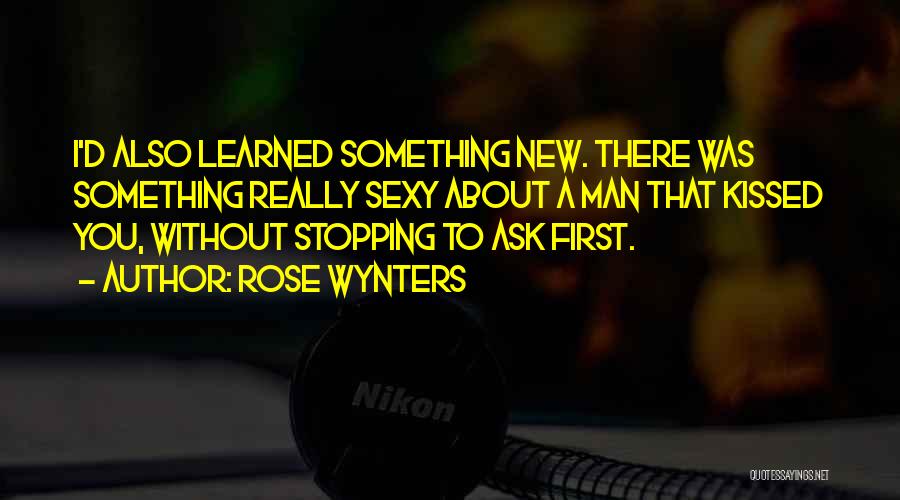 Rose Wynters Quotes: I'd Also Learned Something New. There Was Something Really Sexy About A Man That Kissed You, Without Stopping To Ask