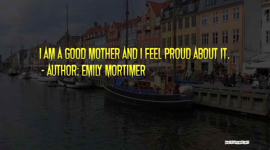 Emily Mortimer Quotes: I Am A Good Mother And I Feel Proud About It.