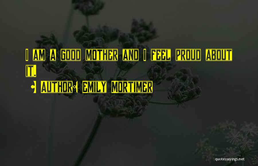 Emily Mortimer Quotes: I Am A Good Mother And I Feel Proud About It.