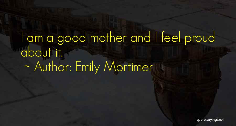 Emily Mortimer Quotes: I Am A Good Mother And I Feel Proud About It.