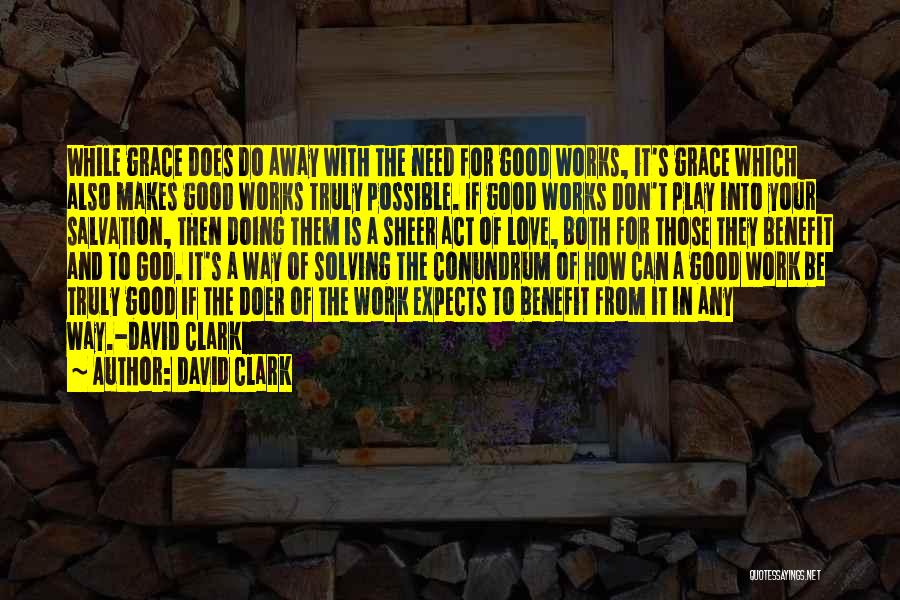 David Clark Quotes: While Grace Does Do Away With The Need For Good Works, It's Grace Which Also Makes Good Works Truly Possible.