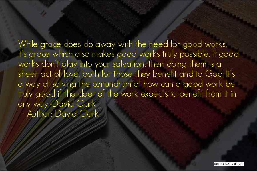 David Clark Quotes: While Grace Does Do Away With The Need For Good Works, It's Grace Which Also Makes Good Works Truly Possible.