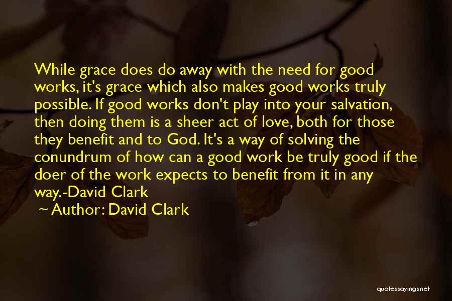 David Clark Quotes: While Grace Does Do Away With The Need For Good Works, It's Grace Which Also Makes Good Works Truly Possible.