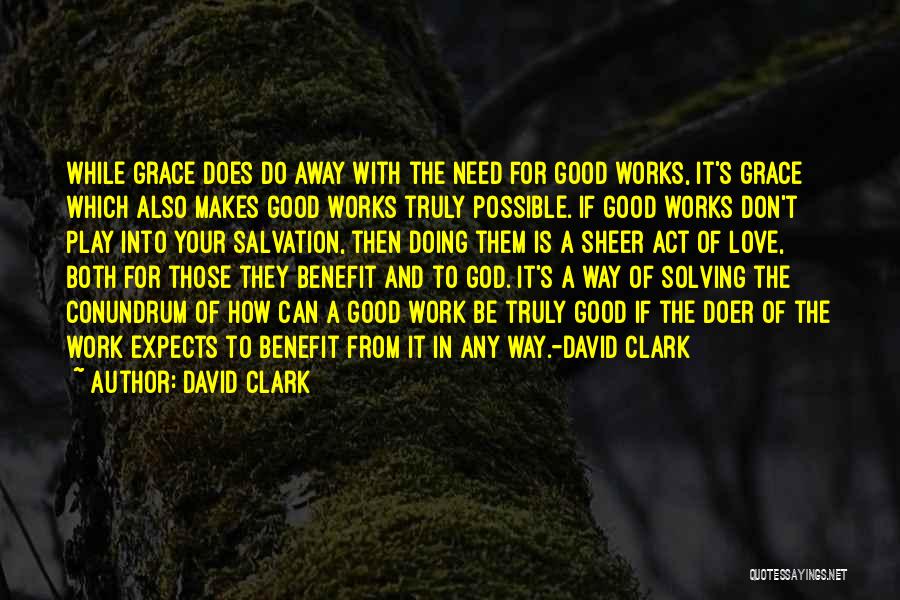 David Clark Quotes: While Grace Does Do Away With The Need For Good Works, It's Grace Which Also Makes Good Works Truly Possible.