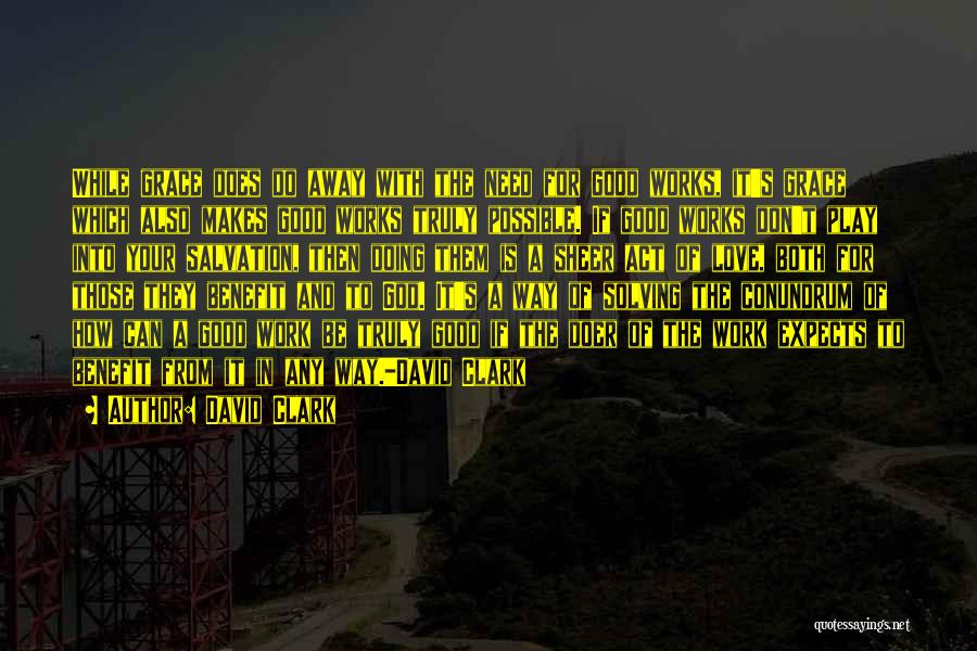 David Clark Quotes: While Grace Does Do Away With The Need For Good Works, It's Grace Which Also Makes Good Works Truly Possible.
