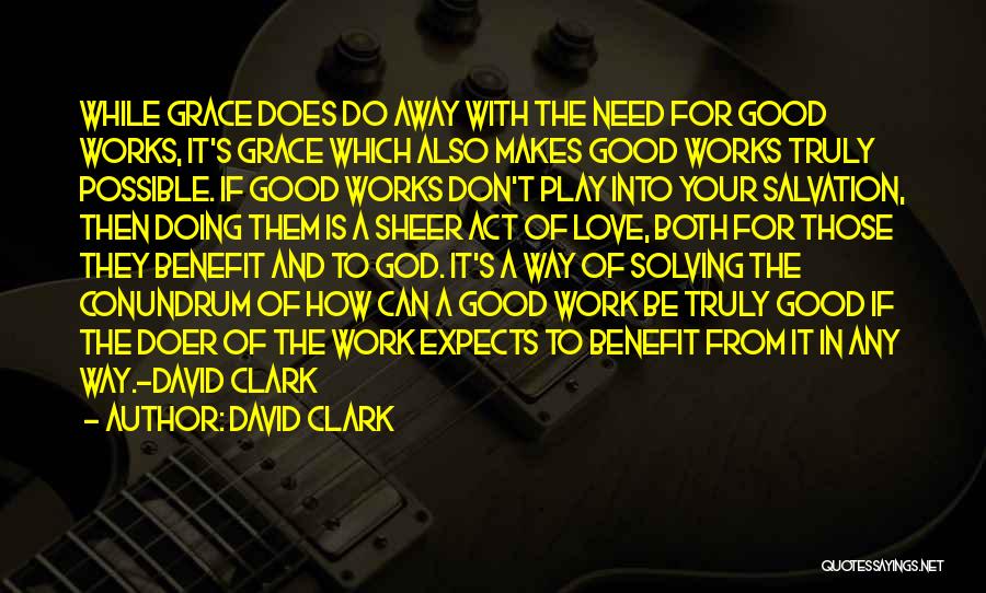 David Clark Quotes: While Grace Does Do Away With The Need For Good Works, It's Grace Which Also Makes Good Works Truly Possible.