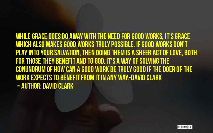 David Clark Quotes: While Grace Does Do Away With The Need For Good Works, It's Grace Which Also Makes Good Works Truly Possible.