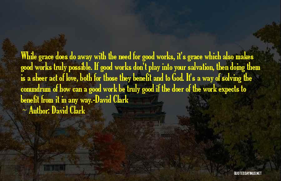 David Clark Quotes: While Grace Does Do Away With The Need For Good Works, It's Grace Which Also Makes Good Works Truly Possible.