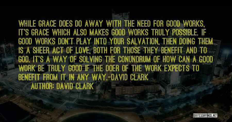 David Clark Quotes: While Grace Does Do Away With The Need For Good Works, It's Grace Which Also Makes Good Works Truly Possible.