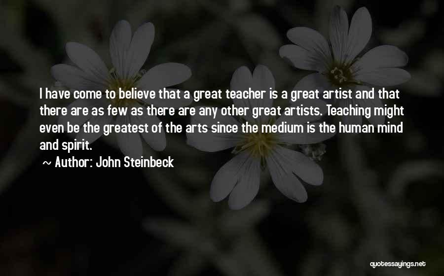 John Steinbeck Quotes: I Have Come To Believe That A Great Teacher Is A Great Artist And That There Are As Few As