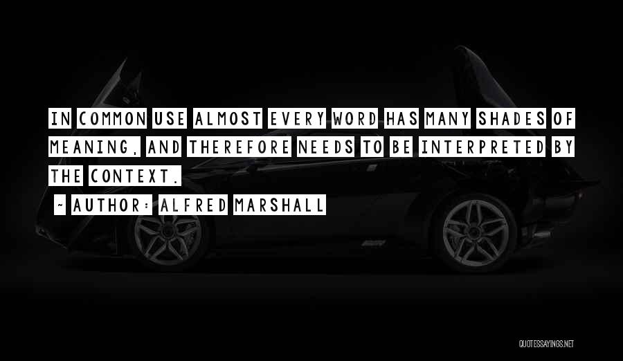 Alfred Marshall Quotes: In Common Use Almost Every Word Has Many Shades Of Meaning, And Therefore Needs To Be Interpreted By The Context.