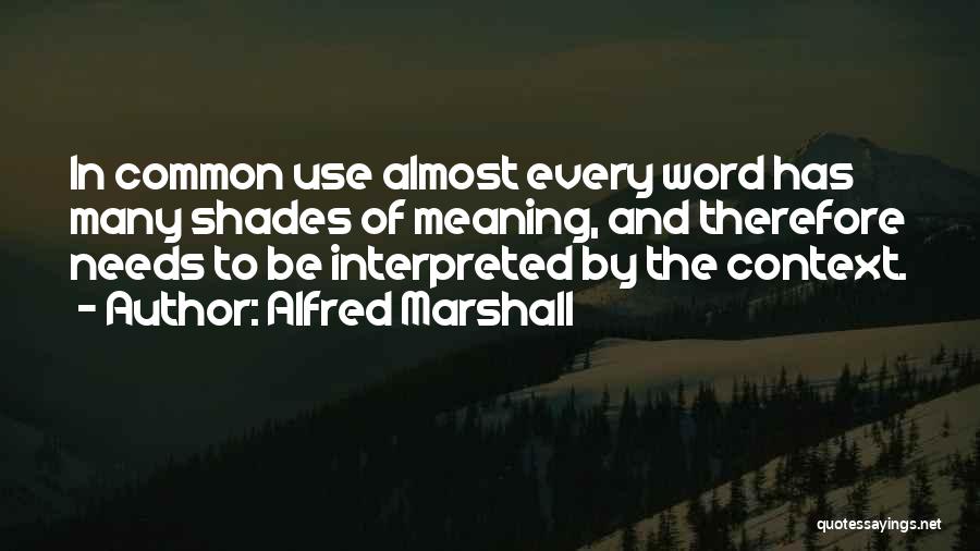 Alfred Marshall Quotes: In Common Use Almost Every Word Has Many Shades Of Meaning, And Therefore Needs To Be Interpreted By The Context.