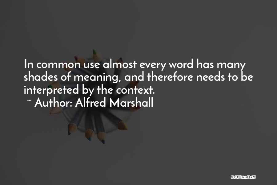 Alfred Marshall Quotes: In Common Use Almost Every Word Has Many Shades Of Meaning, And Therefore Needs To Be Interpreted By The Context.