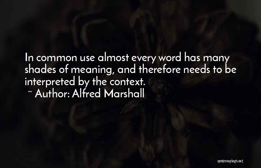 Alfred Marshall Quotes: In Common Use Almost Every Word Has Many Shades Of Meaning, And Therefore Needs To Be Interpreted By The Context.