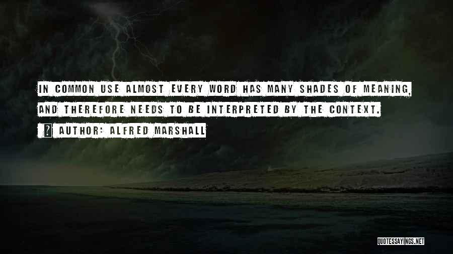 Alfred Marshall Quotes: In Common Use Almost Every Word Has Many Shades Of Meaning, And Therefore Needs To Be Interpreted By The Context.