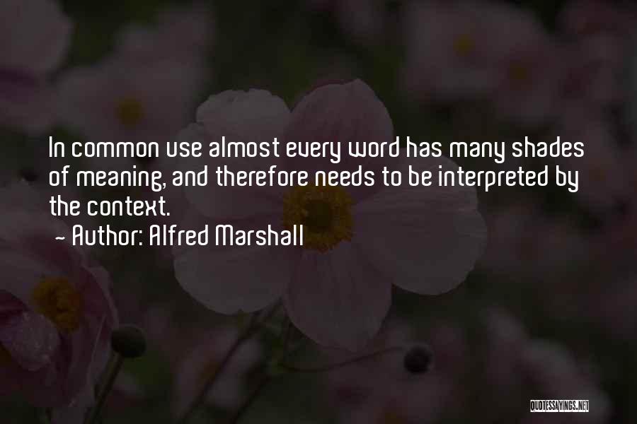 Alfred Marshall Quotes: In Common Use Almost Every Word Has Many Shades Of Meaning, And Therefore Needs To Be Interpreted By The Context.