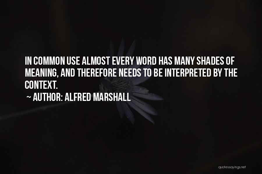 Alfred Marshall Quotes: In Common Use Almost Every Word Has Many Shades Of Meaning, And Therefore Needs To Be Interpreted By The Context.