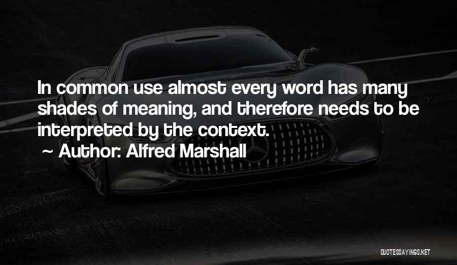 Alfred Marshall Quotes: In Common Use Almost Every Word Has Many Shades Of Meaning, And Therefore Needs To Be Interpreted By The Context.