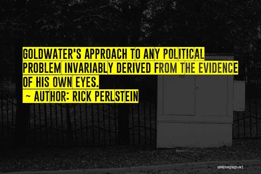 Rick Perlstein Quotes: Goldwater's Approach To Any Political Problem Invariably Derived From The Evidence Of His Own Eyes.