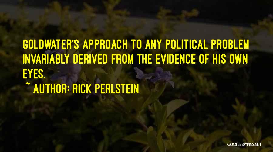 Rick Perlstein Quotes: Goldwater's Approach To Any Political Problem Invariably Derived From The Evidence Of His Own Eyes.