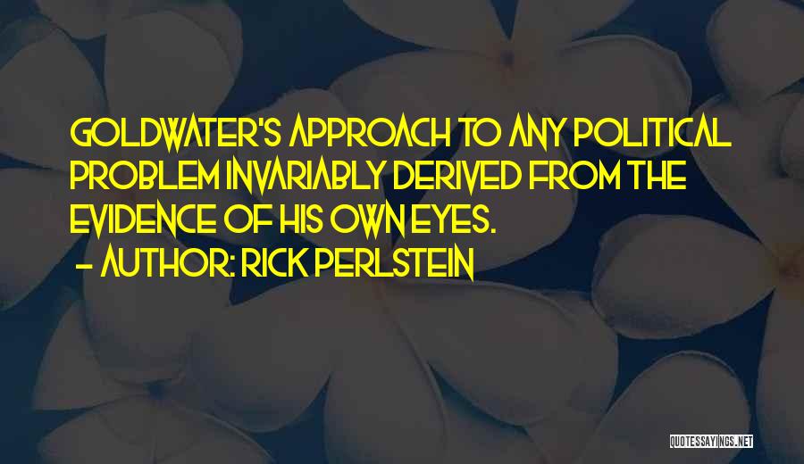 Rick Perlstein Quotes: Goldwater's Approach To Any Political Problem Invariably Derived From The Evidence Of His Own Eyes.