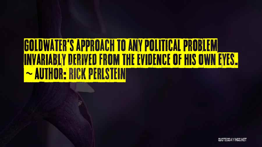 Rick Perlstein Quotes: Goldwater's Approach To Any Political Problem Invariably Derived From The Evidence Of His Own Eyes.