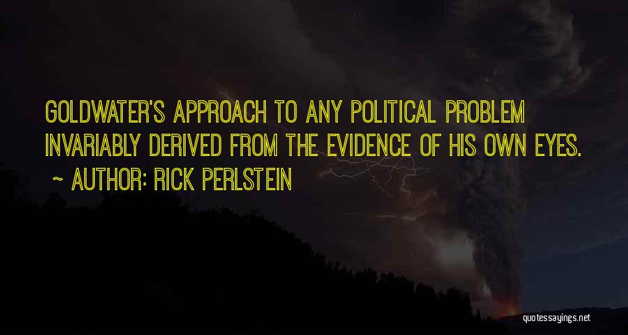 Rick Perlstein Quotes: Goldwater's Approach To Any Political Problem Invariably Derived From The Evidence Of His Own Eyes.