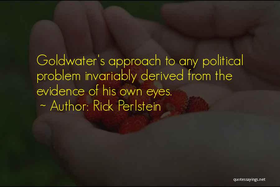 Rick Perlstein Quotes: Goldwater's Approach To Any Political Problem Invariably Derived From The Evidence Of His Own Eyes.