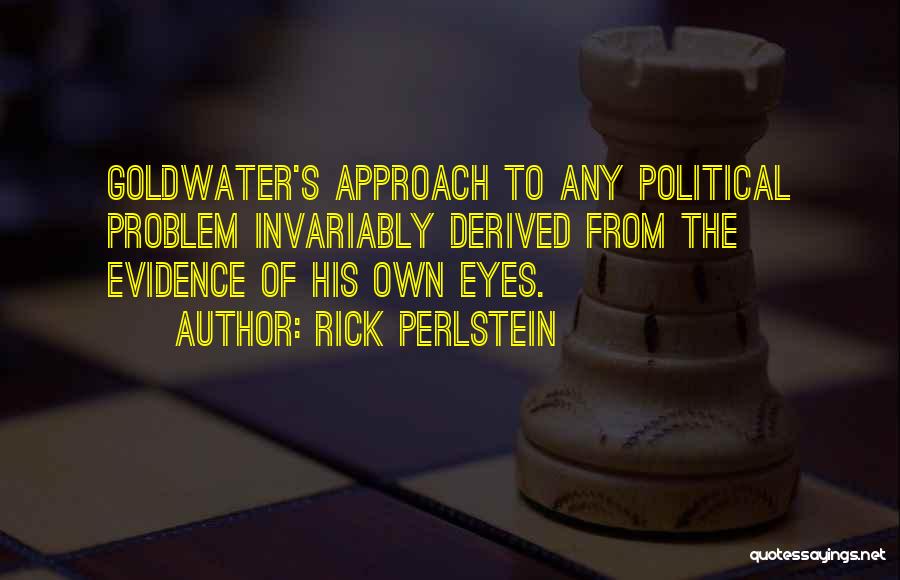 Rick Perlstein Quotes: Goldwater's Approach To Any Political Problem Invariably Derived From The Evidence Of His Own Eyes.