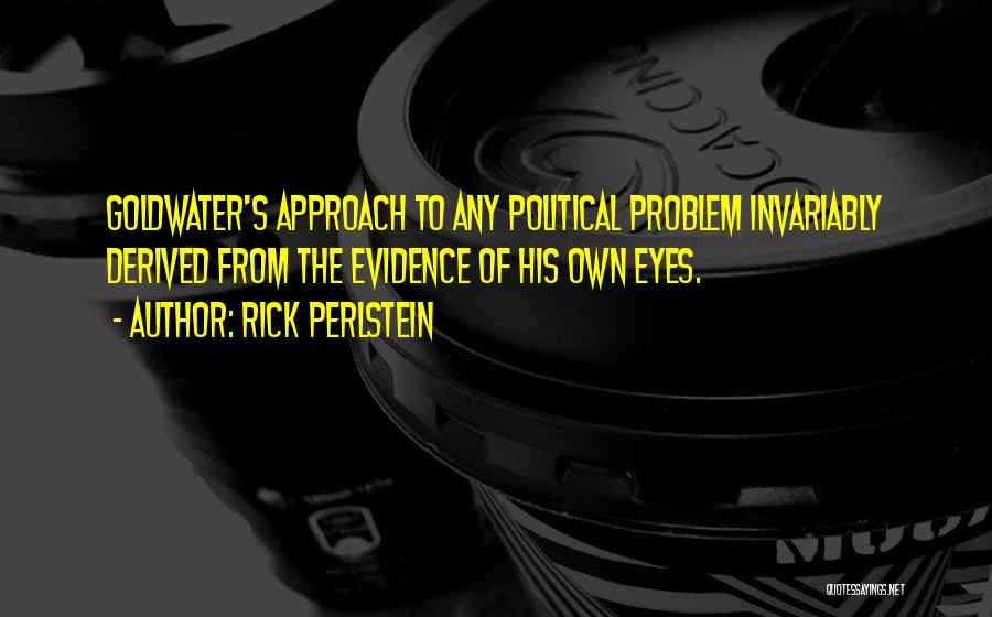 Rick Perlstein Quotes: Goldwater's Approach To Any Political Problem Invariably Derived From The Evidence Of His Own Eyes.