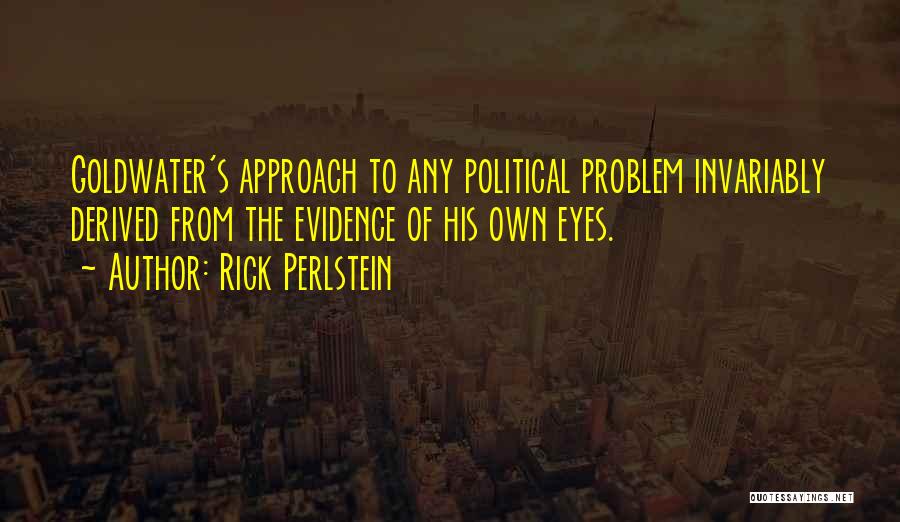 Rick Perlstein Quotes: Goldwater's Approach To Any Political Problem Invariably Derived From The Evidence Of His Own Eyes.