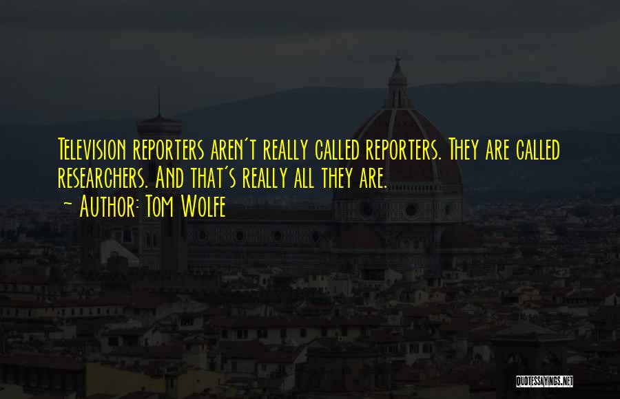 Tom Wolfe Quotes: Television Reporters Aren't Really Called Reporters. They Are Called Researchers. And That's Really All They Are.