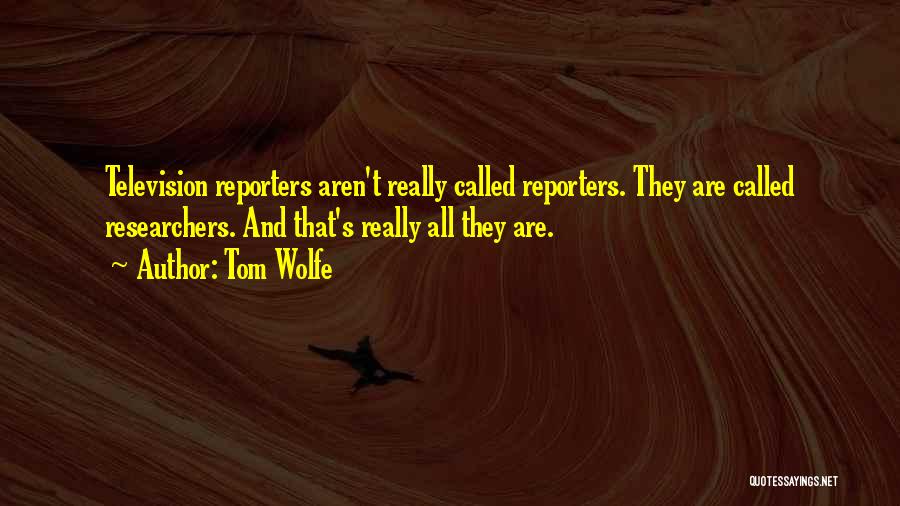 Tom Wolfe Quotes: Television Reporters Aren't Really Called Reporters. They Are Called Researchers. And That's Really All They Are.