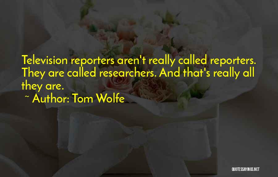 Tom Wolfe Quotes: Television Reporters Aren't Really Called Reporters. They Are Called Researchers. And That's Really All They Are.