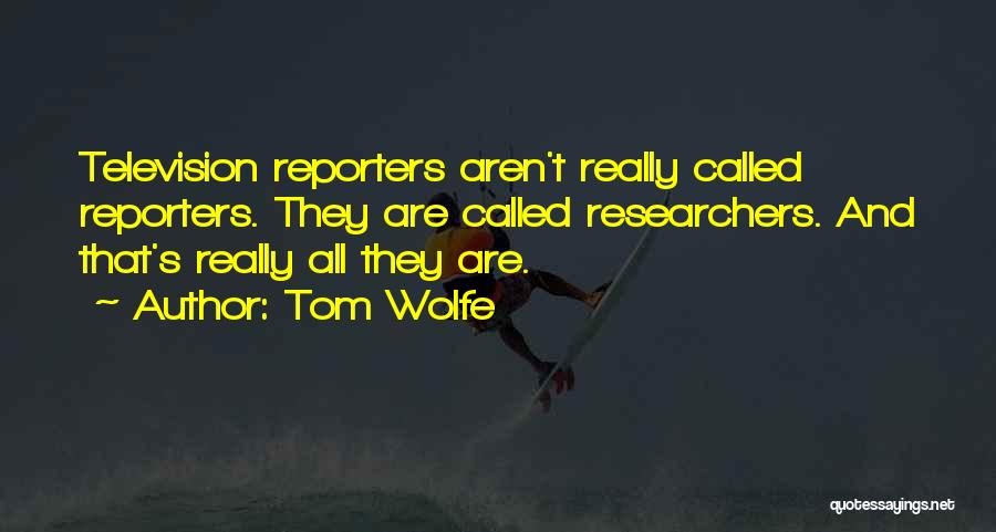 Tom Wolfe Quotes: Television Reporters Aren't Really Called Reporters. They Are Called Researchers. And That's Really All They Are.