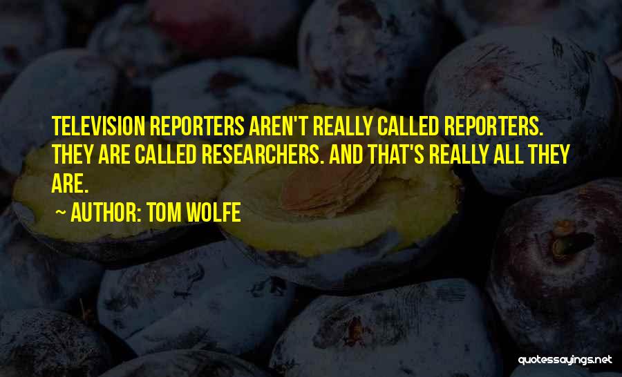 Tom Wolfe Quotes: Television Reporters Aren't Really Called Reporters. They Are Called Researchers. And That's Really All They Are.